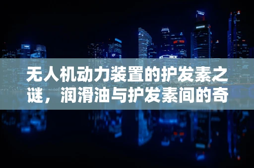 无人机动力装置的护发素之谜，润滑油与护发素间的奇妙联系？