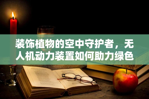 装饰植物的空中守护者，无人机动力装置如何助力绿色生态？