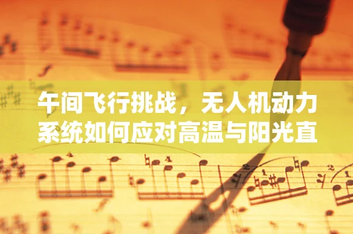 午间飞行挑战，无人机动力系统如何应对高温与阳光直射？