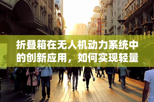 折叠箱在无人机动力系统中的创新应用，如何实现轻量化与高效能？