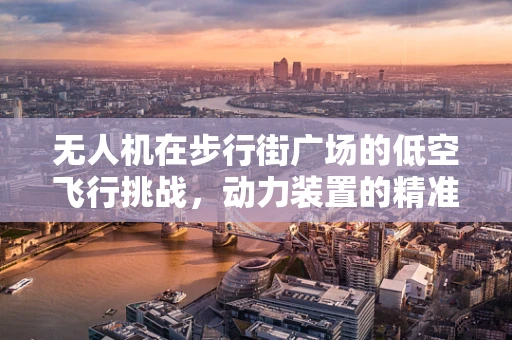 无人机在步行街广场的低空飞行挑战，动力装置的精准控制与安全考量
