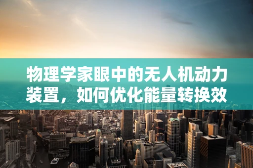 物理学家眼中的无人机动力装置，如何优化能量转换效率？