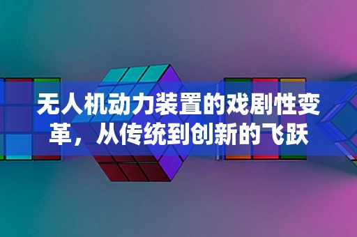 无人机动力装置的戏剧性变革，从传统到创新的飞跃