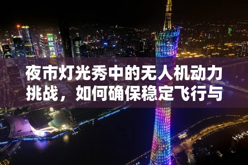 夜市灯光秀中的无人机动力挑战，如何确保稳定飞行与安全表演？