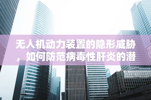 无人机动力装置的隐形威胁，如何防范病毒性肝炎的潜在风险？