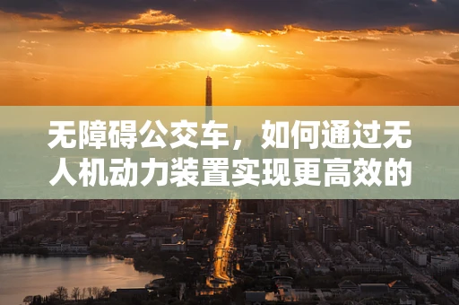 无障碍公交车，如何通过无人机动力装置实现更高效的运输？