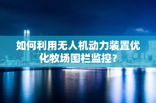 如何利用无人机动力装置优化牧场围栏监控？