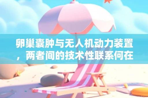 卵巢囊肿与无人机动力装置，两者间的技术性联系何在？