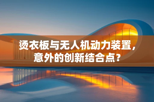 烫衣板与无人机动力装置，意外的创新结合点？