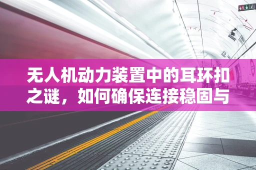 无人机动力装置中的耳环扣之谜，如何确保连接稳固与安全？