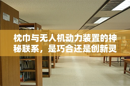 枕巾与无人机动力装置的神秘联系，是巧合还是创新灵感？