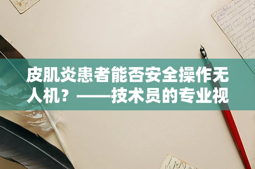 皮肌炎患者能否安全操作无人机？——技术员的专业视角