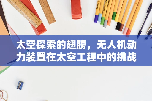 太空探索的翅膀，无人机动力装置在太空工程中的挑战与机遇