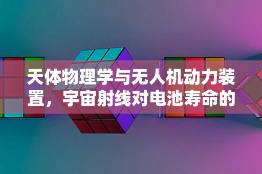 天体物理学与无人机动力装置，宇宙射线对电池寿命的影响