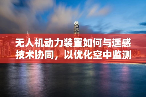 无人机动力装置如何与遥感技术协同，以优化空中监测效率？