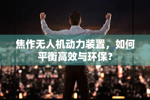 焦作无人机动力装置，如何平衡高效与环保？