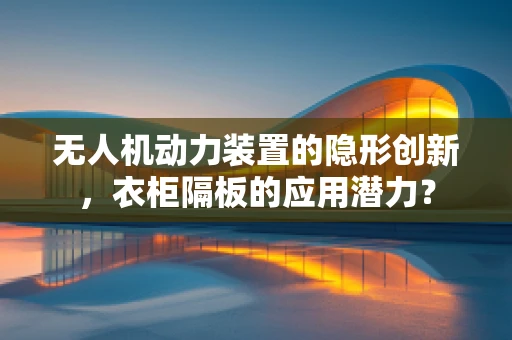 无人机动力装置的隐形创新，衣柜隔板的应用潜力？