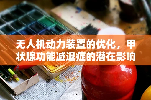 无人机动力装置的优化，甲状腺功能减退症的潜在影响？