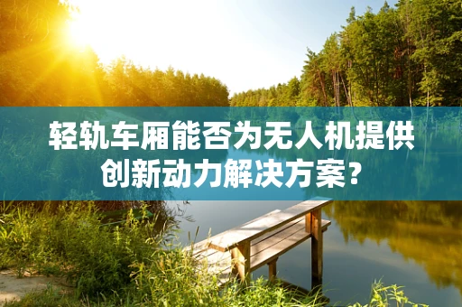 轻轨车厢能否为无人机提供创新动力解决方案？
