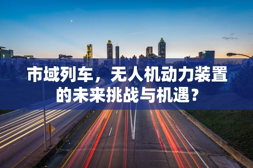 市域列车，无人机动力装置的未来挑战与机遇？