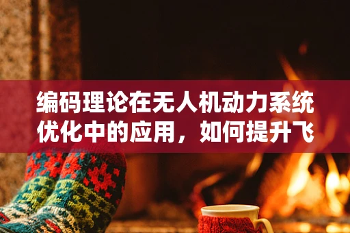 编码理论在无人机动力系统优化中的应用，如何提升飞行效率与安全性？