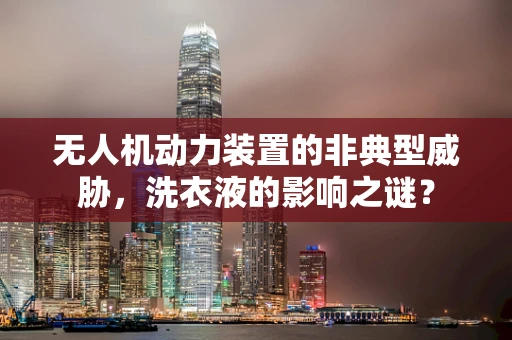无人机动力装置的非典型威胁，洗衣液的影响之谜？