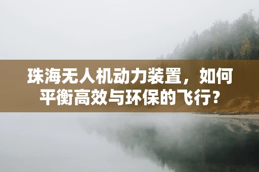 珠海无人机动力装置，如何平衡高效与环保的飞行？