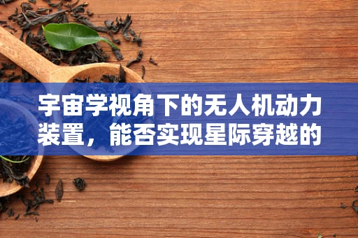宇宙学视角下的无人机动力装置，能否实现星际穿越的‘心脏’？
