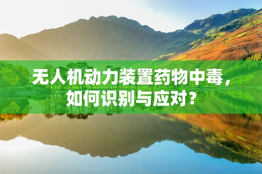无人机动力装置药物中毒，如何识别与应对？
