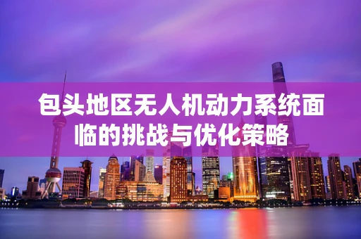 包头地区无人机动力系统面临的挑战与优化策略