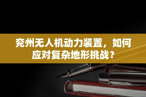 兖州无人机动力装置，如何应对复杂地形挑战？