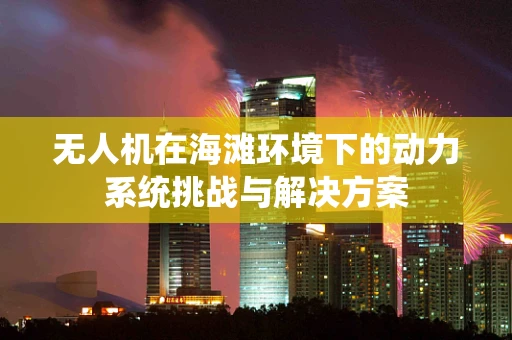 无人机在海滩环境下的动力系统挑战与解决方案