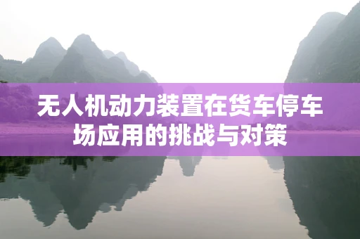 无人机动力装置在货车停车场应用的挑战与对策