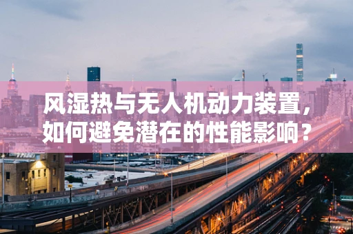 风湿热与无人机动力装置，如何避免潜在的性能影响？