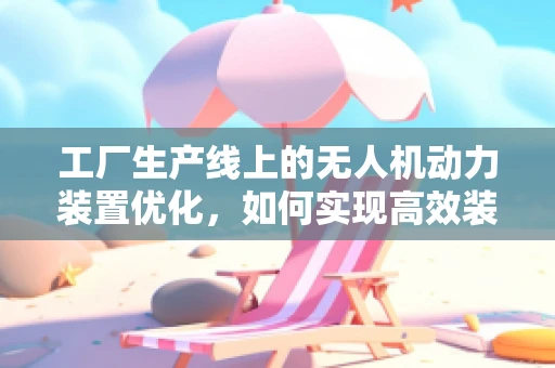 工厂生产线上的无人机动力装置优化，如何实现高效装配与质量控制？