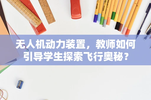 无人机动力装置，教师如何引导学生探索飞行奥秘？