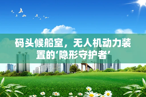 码头候船室，无人机动力装置的‘隐形守护者’