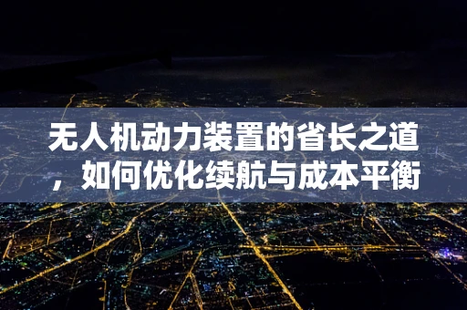 无人机动力装置的省长之道，如何优化续航与成本平衡？