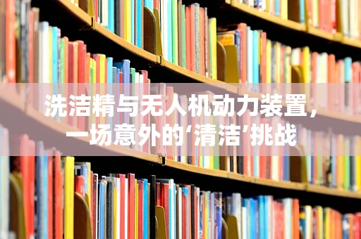 洗洁精与无人机动力装置，一场意外的‘清洁’挑战
