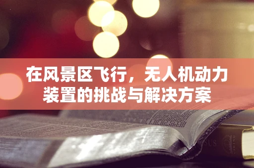 在风景区飞行，无人机动力装置的挑战与解决方案