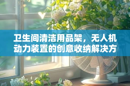 卫生间清洁用品架，无人机动力装置的创意收纳解决方案？