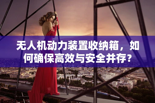 无人机动力装置收纳箱，如何确保高效与安全并存？