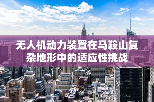 无人机动力装置在马鞍山复杂地形中的适应性挑战