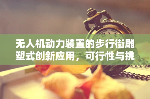 无人机动力装置的步行街雕塑式创新应用，可行性与挑战何在？