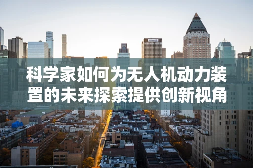 科学家如何为无人机动力装置的未来探索提供创新视角？