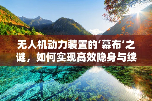 无人机动力装置的‘幕布’之谜，如何实现高效隐身与续航的双重挑战？