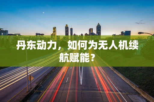 丹东动力，如何为无人机续航赋能？