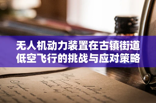 无人机动力装置在古镇街道低空飞行的挑战与应对策略