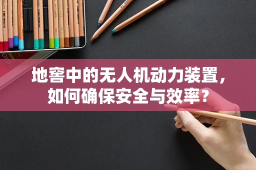 地窖中的无人机动力装置，如何确保安全与效率？