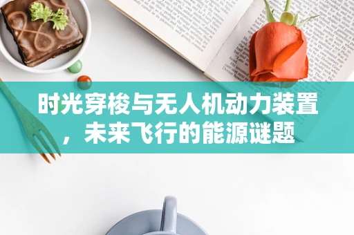 时光穿梭与无人机动力装置，未来飞行的能源谜题